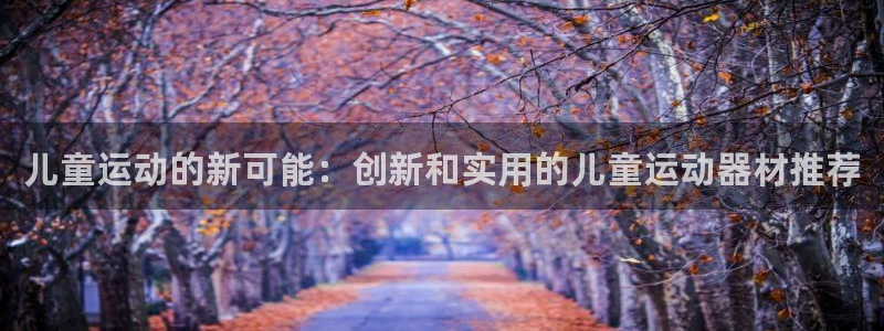 NG大舞台官网下载平台假的吗是真的吗：儿童运动的新可能：创新