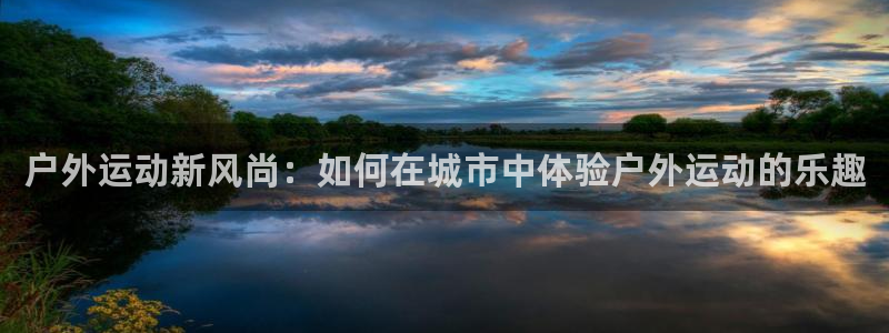 NG大舞台官网下载平台注册要钱吗：户外运动新风尚：如何在城市