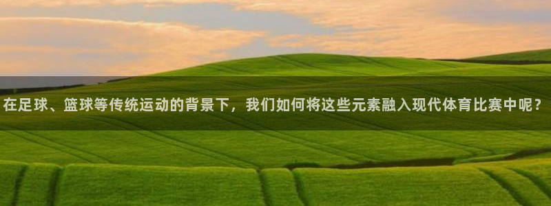 k1体育娱乐：在足球、篮球等传统运动的背景下，我们如何将这些元素融入现代体育比赛中呢？