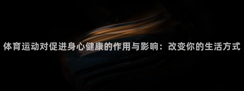 k1体育网址是多少：体育运动对促进身心健康的作用与影响：改变你的生活方式