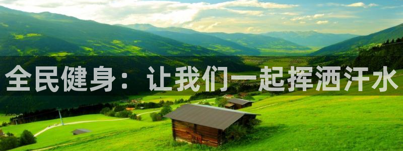 k1体育app下载链接：全民健身：让我们一起挥洒汗水
