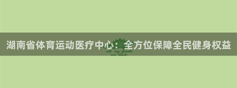 k1体育网址：湖南省体育运动医疗中心：全方位保障全民健身权益