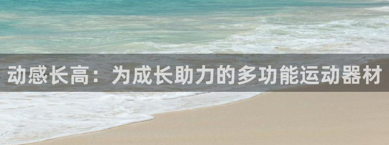 NG大舞台官网下载平台注册要钱吗安全吗：动感长高：为成长助力